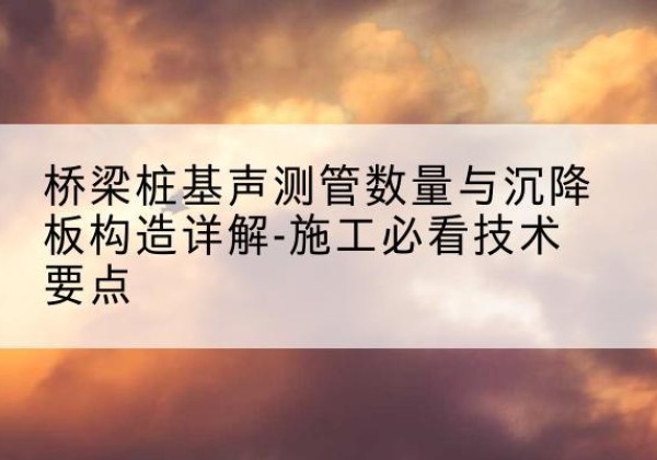 苍梧桩基需要预埋几根声测管？-桥梁桩基声测管数量与沉降板构造详解-施工必看技术要点